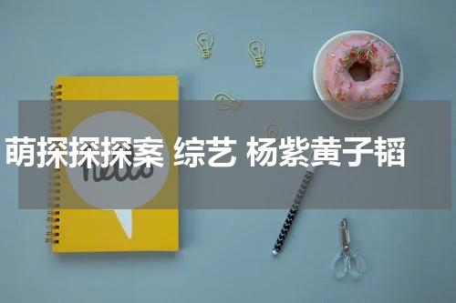 萌探探探案 综艺 杨紫黄子韬