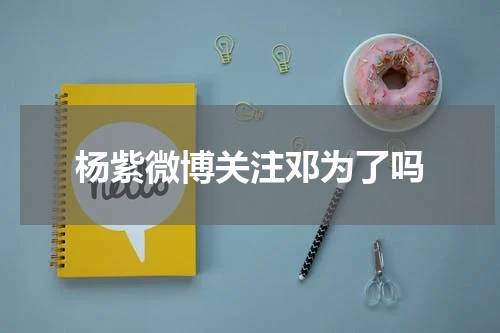 杨紫微博关注邓为了吗