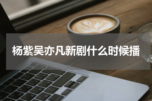 杨紫吴亦凡新剧什么时候播