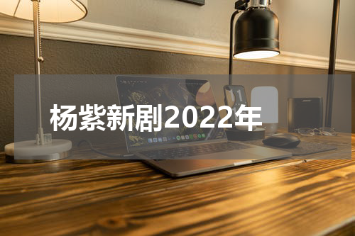 杨紫新剧2022年
