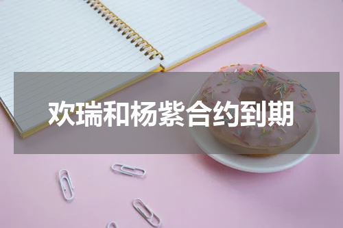 欢瑞和杨紫合约到期