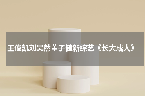 王俊凯刘昊然董子健新综艺《长大成人》