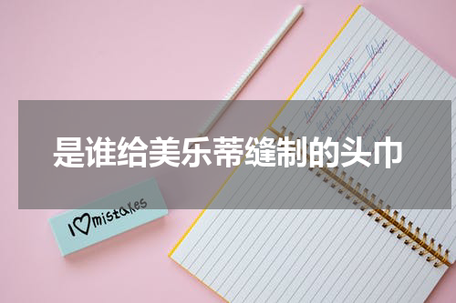 是谁给美乐蒂缝制的头巾