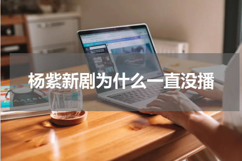 杨紫新剧为什么一直没播