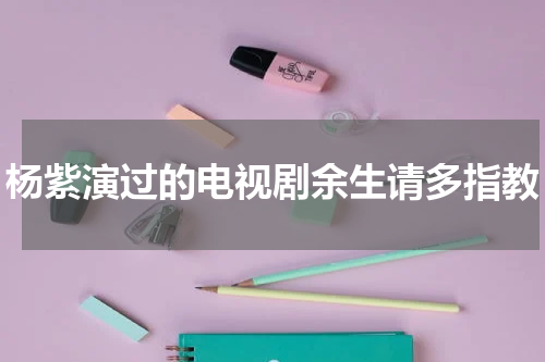 杨紫演过的电视剧余生请多指教