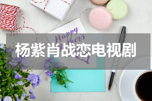 杨紫肖战恋电视剧