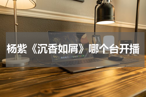 杨紫《沉香如屑》哪个台开播