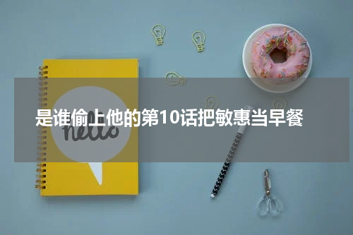 是谁偷上他的第10话把敏惠当早餐