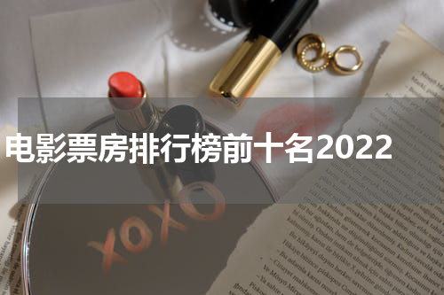 电影票房排行榜前十名2022