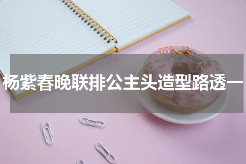 杨紫春晚联排公主头造型路透一