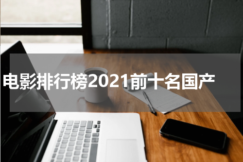 电影排行榜2021前十名国产