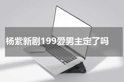 杨紫新剧199爱男主定了吗