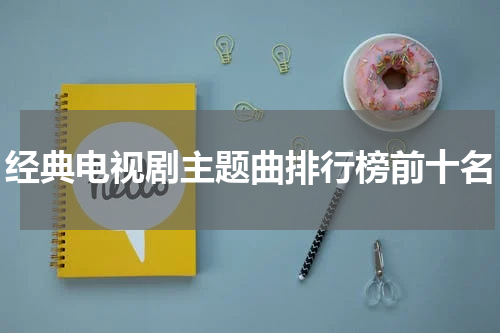 经典电视剧主题曲排行榜前十名