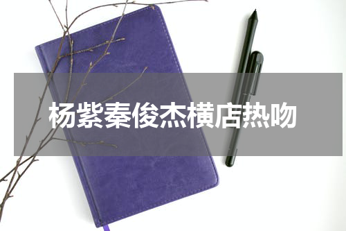 杨紫秦俊杰横店热吻
