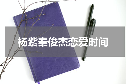 杨紫秦俊杰恋爱时间