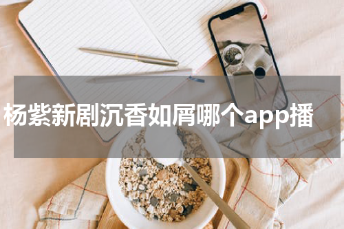 杨紫新剧沉香如屑哪个app播