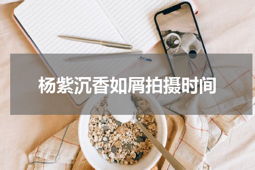 杨紫沉香如屑拍摄时间