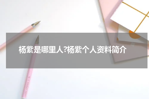 杨紫是哪里人?杨紫个人资料简介