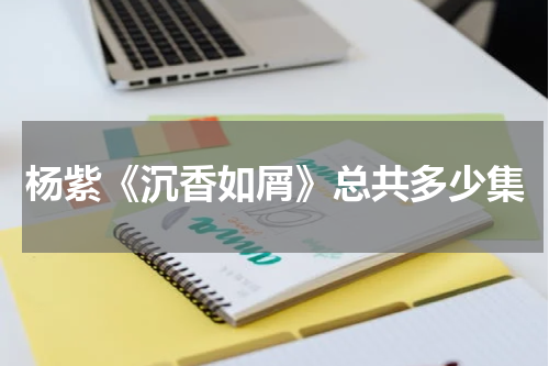 杨紫《沉香如屑》总共多少集