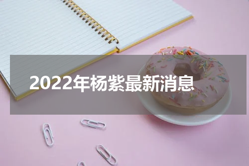 2022年杨紫最新消息