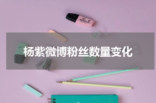 杨紫微博粉丝数量变化