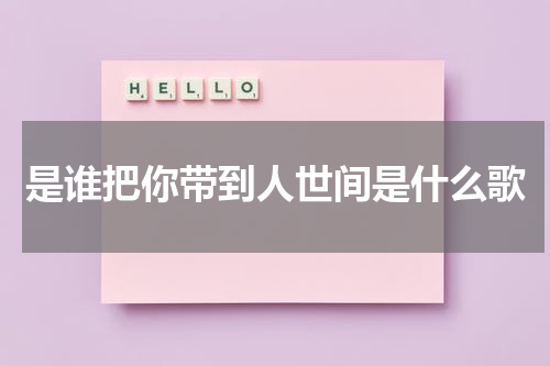 是谁把你带到人世间是什么歌