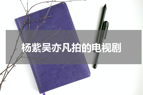 杨紫吴亦凡拍的电视剧