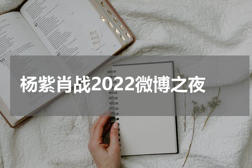 杨紫肖战2022微博之夜