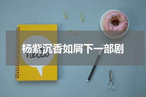 杨紫沉香如屑下一部剧