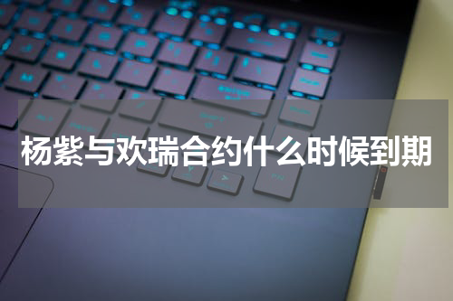 杨紫与欢瑞合约什么时候到期