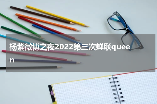 杨紫微博之夜2022第三次蝉联queen