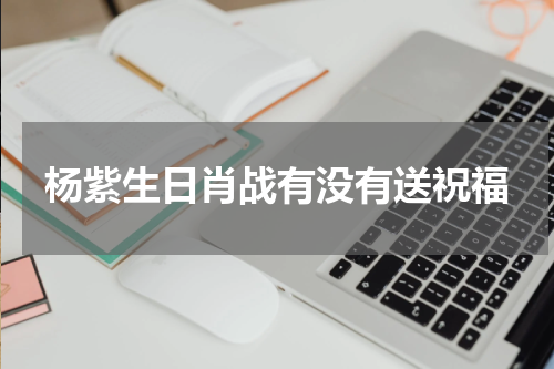 杨紫生日肖战有没有送祝福