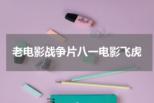 老电影战争片八一电影飞虎