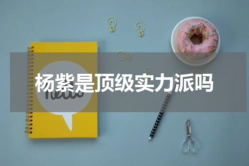 杨紫是顶级实力派吗