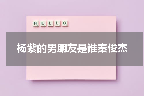 杨紫的男朋友是谁秦俊杰 秦俊杰是谁的前男友