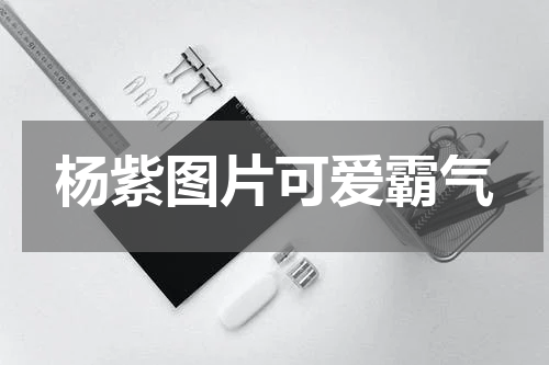杨紫图片可爱霸气 杨紫图片可爱霸气