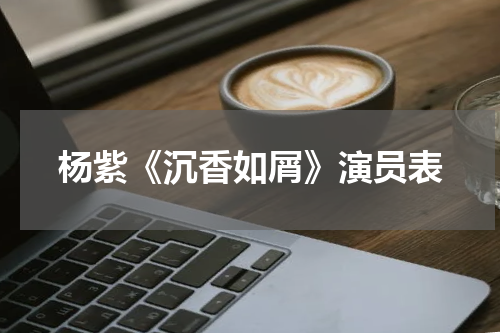 杨紫《沉香如屑》演员表