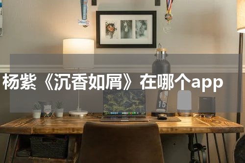 杨紫《沉香如屑》在哪个app