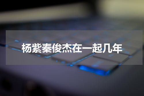 杨紫秦俊杰在一起几年