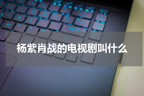 杨紫肖战的电视剧叫什么