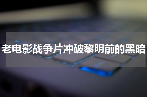 老电影战争片冲破黎明前的黑暗