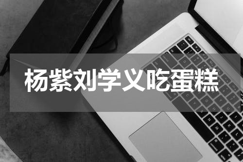 杨紫刘学义吃蛋糕