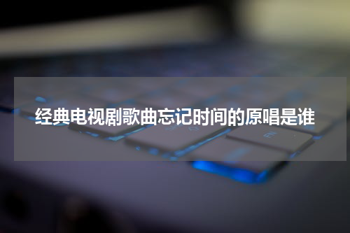 经典电视剧歌曲忘记时间的原唱是谁