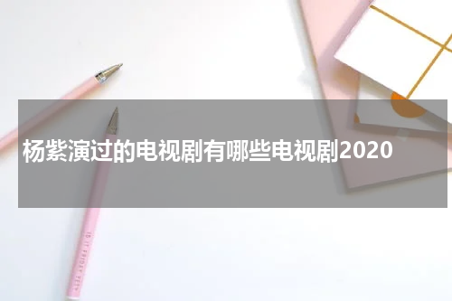 杨紫演过的电视剧有哪些电视剧2020