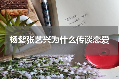 杨紫张艺兴为什么传谈恋爱