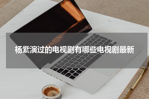 杨紫演过的电视剧有哪些电视剧最新