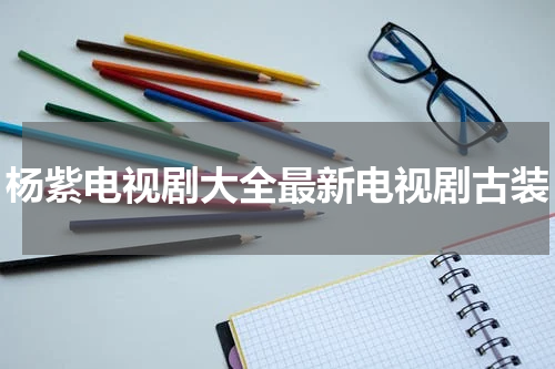 杨紫电视剧大全最新电视剧古装