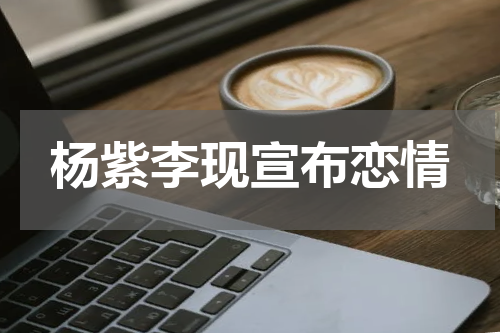 杨紫李现宣布恋情 杨紫将迎来新恋情是谁2023