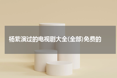 杨紫演过的电视剧大全(全部)免费的