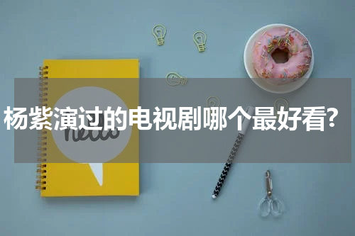 杨紫演过的电视剧哪个最好看?